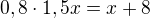 $0,8\cdot 1,5x = x+8$