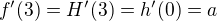 $f'(3) = H'(3) = h'(0) = a$