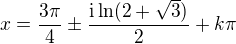 $x=\frac{3\pi }{4}\pm \frac{\text{i}\ln (2+\sqrt{3})}{2}+k\pi $