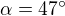 $\alpha=47^\circ$
