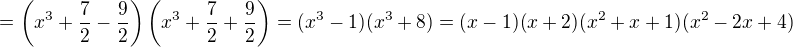 $=\(x^3+\frac 72-\frac 92\)\(x^3+\frac 72+\frac 92\)=(x^3-1)(x^3+8)=(x-1)(x+2)(x^2+x+1)(x^2-2x+4)$