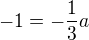 $-1=-\frac{1}{3}a$