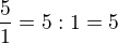 $\frac{ 5}{1}=5:1=5$