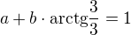 $a+b\cdot \mathrm{arctg\frac{3}{3}}=1$