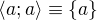 $\langle a;a\rangle\equiv \{a\}$