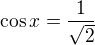 $\cos x=\frac1{\sqrt2}$
