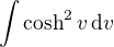 $\int \cosh^2 v\,\mathrm{d}v$