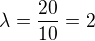 $\lambda=\frac{20}{10}=2$