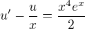 $u'-\frac{u}{x}=\frac{x^4e^x}{2}$