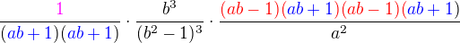 $\frac{\color{magenta}1}{(\color{blue}ab+1\color{black})(\color{blue}ab+1\color{black})}\cdot\frac{b^3}{(b^2-1)^3}\cdot\frac{\color{red}(ab-1)(\color{blue}ab+1\color{red})(ab-1)(\color{blue}ab+1\color{black})}{a^2}$