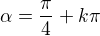 $\alpha =\frac{\pi }{4}+k\pi$