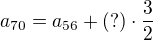$a_{70}=a_{56}+ (?) \cdot \frac{3}{2}$