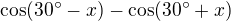 $\cos(30� - x) - \cos(30� + x)$