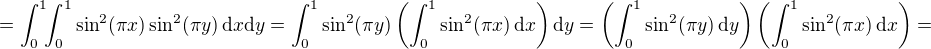 $=\int_{0}^{1}\!\!\int_{0}^{1}\sin^2(\pi x)\sin^2(\pi y)\,\mathrm{d}x\mathrm{d}y = \int_{0}^{1}\sin^2(\pi y)\left(\int_{0}^{1}\sin^2(\pi x)\,\mathrm{d}x\right)\mathrm{d}y = \left(\int_{0}^{1}\sin^2(\pi y)\,\mathrm{d}y\right)\left(\int_{0}^{1}\sin^2(\pi x)\,\mathrm{d}x\right)=$
