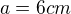 $a=6cm$