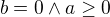 $b = 0 \wedge a \ge 0$