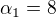 $\alpha _{1}=8$