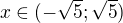 $ x\in (-\sqrt 5; \sqrt 5) $