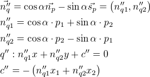 $\vec{n_q^{\prime\prime}}=\cos \alpha \vec{n_p}-\sin \alpha \vec{s_p}=\(n_{q1}^{\prime\prime}, n_{q2}^{\prime\prime}\)\nln_{q1}^{\prime\prime}=\cos \alpha \cdot p_1+\sin \alpha \cdot p_2\nln_{q2}^{\prime\prime}=\cos \alpha \cdot p_2-\sin \alpha \cdot p_1\nlq^{\prime\prime}: n_{q1}^{\prime\prime} x+n_{q2}^{\prime\prime} y+c^{\prime\prime}=0\nlc^{\prime\prime}=-\(n_{q1}^{\prime\prime}x_1+n_{q2}^{\prime\prime} x_2\)$