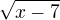 $\sqrt {x-7} $