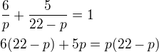 $\frac{6}{p}+\frac{5}{22-p}=1\nl 6(22-p)+5p=p(22-p) $