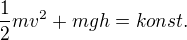 ${\frac{1}{2}}mv^2+mgh=konst.$