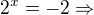 $2^x=-2\Rightarrow \empty$