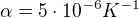$\alpha = 5 \cdot 10^{-6} K^{-1}$