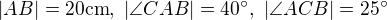 $|AB|=20\text{cm},\ |\angle CAB|=40^\circ,\ |\angle ACB|=25^\circ$