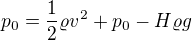 $p_0 = \frac{1}{2} \varrho v^2 + p_0 - H \varrho g $