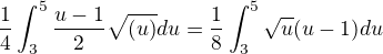 $\frac{1}{4}\int_{3}^{5}\frac{u-1}{2}\sqrt{(u)} du=\frac{1}{8}\int_{3}^{5}\sqrt{u}(u-1)du $