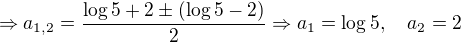 $\Rightarrow a_{1,2}=\frac{\log 5 + 2 \pm (\log 5 - 2)}{2}\Rightarrow a_1 = \log 5, \quad a_2 = 2$
