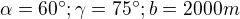$\alpha = 60^\circ ; \gamma = 75 ^\circ ; b=2000m$