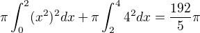 $\pi \int_{0}^{2}(x^2)^2dx+\pi \int_{2}^{4}4^2dx=\frac{192}{5}\pi $