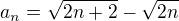 $a_{n}=\sqrt{2n+2}-\sqrt{2n}$