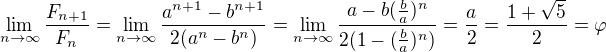 $\lim_{n\to\infty }\frac{F_{n+1}}{F_{n}}=\lim_{n\to\infty }\frac{a^{n+1}-b^{n+1}}{2(a^{n}-b^{n})}=\lim_{n\to\infty }\frac{a-b(\frac{b}{a})^{n}}{2(1-(\frac{b}{a})^{n})}=\frac{a}{2}=\frac{1+\sqrt{5}}{2}=\varphi $