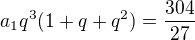 $a_1q^3(1+q+q^2)=\frac{304}{27}$