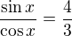 $\frac{\sin x}{\cos x}=\frac{4}{3}$