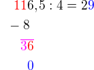 $\color{white}00\color{red}11\color{black}6,5 : 4=2\color{blue}9\nl\color{white}0\color{black}-8\nl \color{white}000\color{magenta}\overline {3\color{red}6}\nl\color{white}0000\color{blue}0$