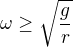 $\omega\geq\sqrt{\frac gr}$