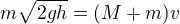 $m\sqrt{2gh}=(M+m)v$