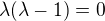 $\lambda (\lambda -1)=0$