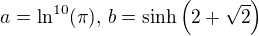 $a=\ln^{10}(\pi),\,b=\sinh\(2+\sqrt{2}\)$