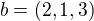 $b = (2, 1, 3)$