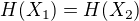 $H(X_1) = H(X_2)$