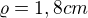 $\varrho =1,8 cm$