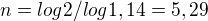 $n = log2 / log1,14 = 5,29$