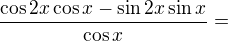 kopírovat do textarea $\frac{\cos 2x\cos x-\sin 2x\sin x}{\cos x}=$