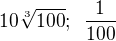 $10\sqrt[3]{100}; \enspace \frac {1}{100}$