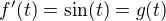 $f^{\prime}(t)=\sin(t)=g(t)$
